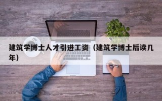 建筑学博士人才引进工资（建筑学博士后读几年）