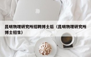 昆明物理研究所招聘博士后（昆明物理研究所博士招生）