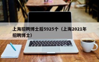上海招聘博士后5925个（上海2021年招聘博士）