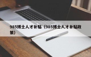985博士人才补贴（985博士人才补贴政策）