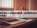 青岛博士人才买房补贴政策（青岛市博士后人才补贴）