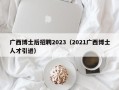 广西博士后招聘2023（2021广西博士人才引进）
