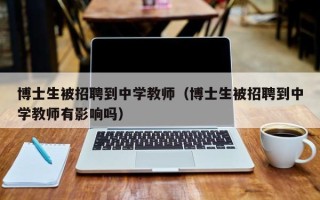 博士生被招聘到中学教师（博士生被招聘到中学教师有影响吗）