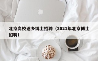 北京高校返乡博士招聘（2021年北京博士招聘）