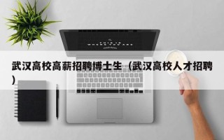 武汉高校高薪招聘博士生（武汉高校人才招聘）