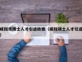 咸阳市博士人才引进政策（咸阳硕士人才引进）