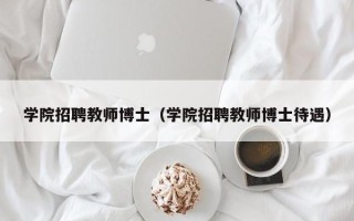 学院招聘教师博士（学院招聘教师博士待遇）