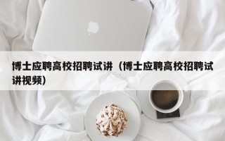 博士应聘高校招聘试讲（博士应聘高校招聘试讲视频）
