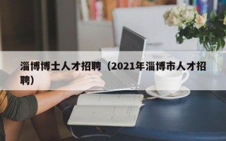 淄博博士人才招聘（2021年淄博市人才招聘）