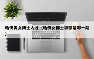 哈佛美女博士人才（哈佛女博士求职是哪一期）