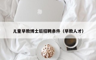 儿童早教博士后招聘条件（早教人才）