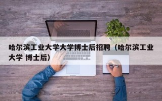 哈尔滨工业大学大学博士后招聘（哈尔滨工业大学 博士后）
