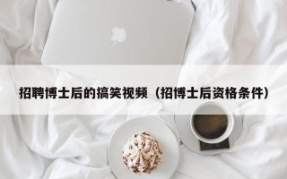 招聘博士后的搞笑视频（招博士后资格条件）