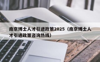 南京博士人才引进政策2025（南京博士人才引进政策咨询热线）