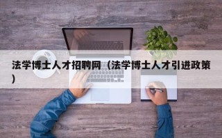 法学博士人才招聘网（法学博士人才引进政策）