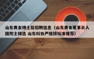 山东黄金博士后招聘信息（山东黄金董事长入围院士候选 山东科协严格按标准推荐）