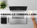 中建集团博士人才（中建集团博士人才招聘）
