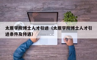 太原学院博士人才引进（太原学院博士人才引进条件及待遇）