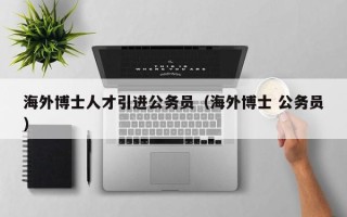 海外博士人才引进公务员（海外博士 公务员）