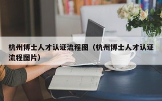 杭州博士人才认证流程图（杭州博士人才认证流程图片）