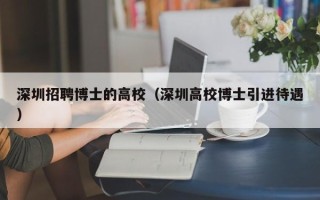 深圳招聘博士的高校（深圳高校博士引进待遇）