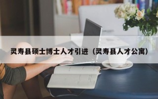 灵寿县硕士博士人才引进（灵寿县人才公寓）