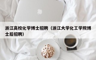 浙江高校化学博士招聘（浙江大学化工学院博士后招聘）