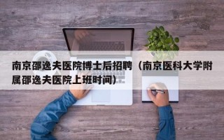 南京邵逸夫医院博士后招聘（南京医科大学附属邵逸夫医院上班时间）