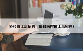 协和博士后招聘（协和医院博士后招聘）