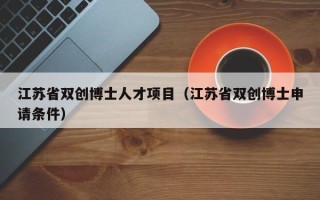 江苏省双创博士人才项目（江苏省双创博士申请条件）