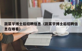 蔬菜学博士后招聘信息（蔬菜学博士后招聘信息在哪看）