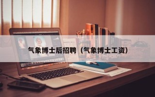 气象博士后招聘（气象博士工资）