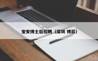 宝安博士后招聘（深圳 博后）