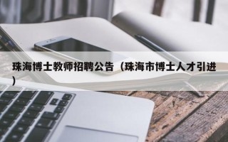 珠海博士教师招聘公告（珠海市博士人才引进）