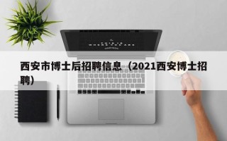 西安市博士后招聘信息（2021西安博士招聘）