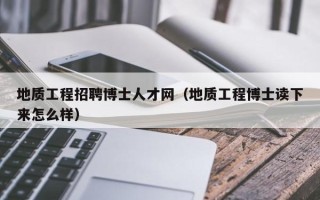 地质工程招聘博士人才网（地质工程博士读下来怎么样）