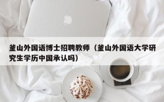 釜山外国语博士招聘教师（釜山外国语大学研究生学历中国承认吗）