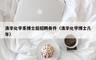 清华化学系博士后招聘条件（清华化学博士几年）