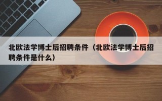 北欧法学博士后招聘条件（北欧法学博士后招聘条件是什么）