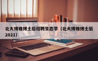 北大博雅博士后招聘生态学（北大博雅博士后2021）