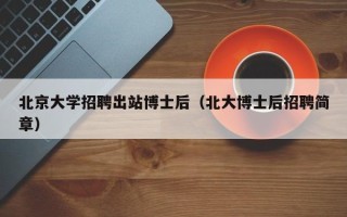 北京大学招聘出站博士后（北大博士后招聘简章）
