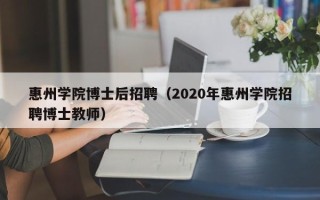 惠州学院博士后招聘（2020年惠州学院招聘博士教师）