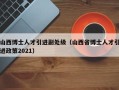 山西博士人才引进副处级（山西省博士人才引进政策2021）