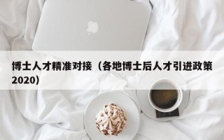 博士人才精准对接（各地博士后人才引进政策2020）