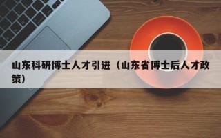 山东科研博士人才引进(山东省博士后人才政策) 山东科研博士人才引进(山东省博士后人才政策)