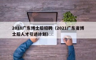 2018广东博士后招聘（2021广东省博士后人才引进计划）
