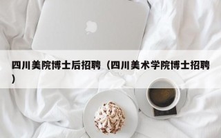 四川美院博士后招聘（四川美术学院博士招聘）