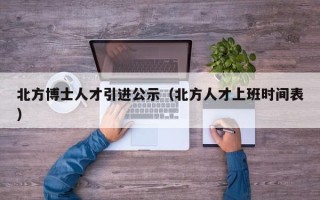 北方博士人才引进公示（北方人才上班时间表）