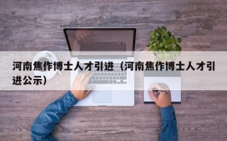 河南焦作博士人才引进（河南焦作博士人才引进公示）