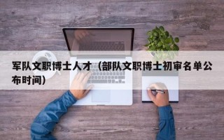 军队文职博士人才（部队文职博士初审名单公布时间）